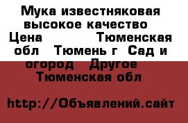 Мука известняковая высокое качество › Цена ­ 1 650 - Тюменская обл., Тюмень г. Сад и огород » Другое   . Тюменская обл.